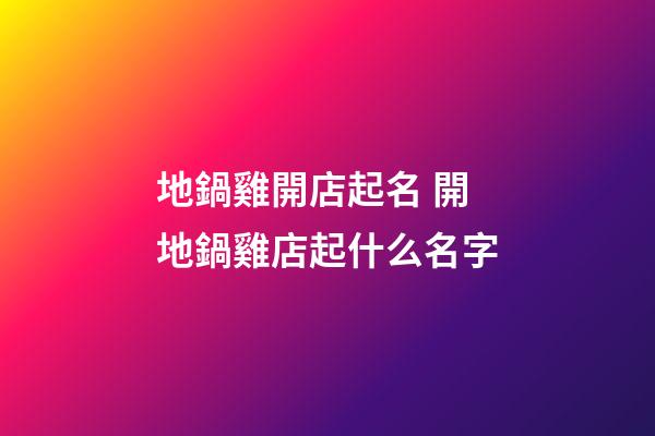 地鍋雞開店起名 開地鍋雞店起什么名字-第1張-店鋪起名-玄機派